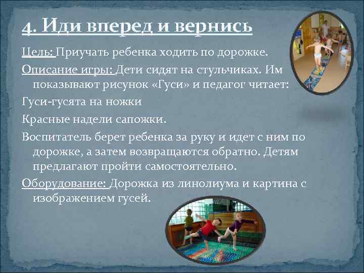 4. Иди вперед и вернись Цель: Приучать ребенка ходить по дорожке. Описание игры: Дети