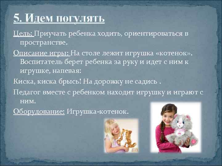5. Идем погулять Цель: Приучать ребенка ходить, ориентироваться в пространстве. Описание игры: На столе