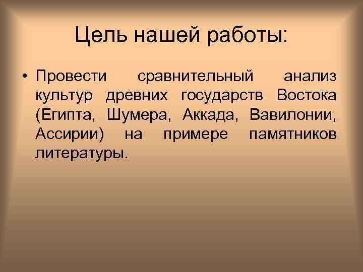 Цель нашей работы: • Провести сравнительный анализ культур древних государств Востока (Египта, Шумера, Аккада,