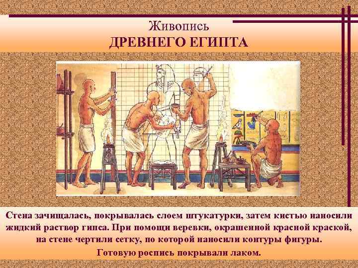 Живопись ДРЕВНЕГО ЕГИПТА Стена зачищалась, покрывалась слоем штукатурки, затем кистью наносили жидкий раствор гипса.