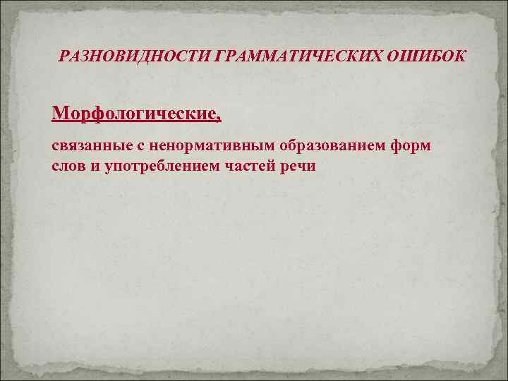 РАЗНОВИДНОСТИ ГРАММАТИЧЕСКИХ ОШИБОК Морфологические, связанные с ненормативным образованием форм слов и употреблением частей речи