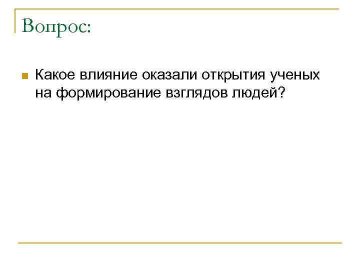 Вопрос: n Какое влияние оказали открытия ученых на формирование взглядов людей? 