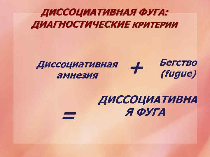 ДИССОЦИАТИВНАЯ ФУГА: ДИАГНОСТИЧЕСКИЕ КРИТЕРИИ Диссоциативная амнезия = + Бегство (fugue) ДИССОЦИАТИВНА Я ФУГА 
