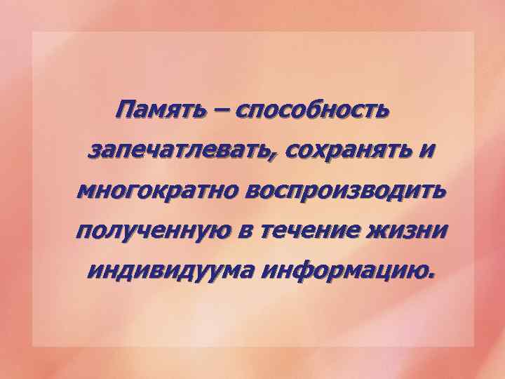 Память – способность запечатлевать, сохранять и многократно воспроизводить полученную в течение жизни индивидуума информацию.