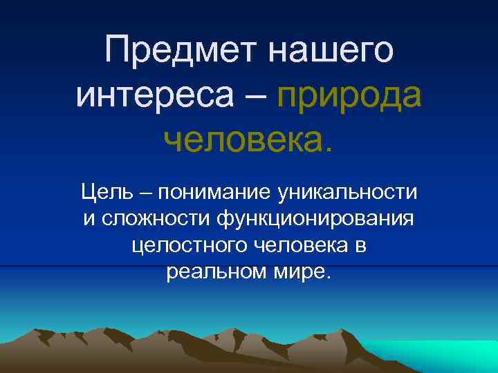 Предмет нашего интереса – природа человека. Цель – понимание уникальности и сложности функционирования целостного