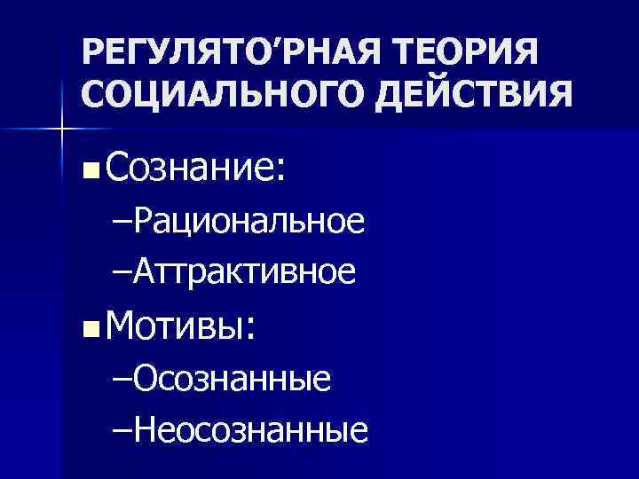 РЕГУЛЯТО’РНАЯ ТЕОРИЯ СОЦИАЛЬНОГО ДЕЙСТВИЯ n Сознание: –Рациональное –Аттрактивное n Мотивы: –Осознанные –Неосознанные 