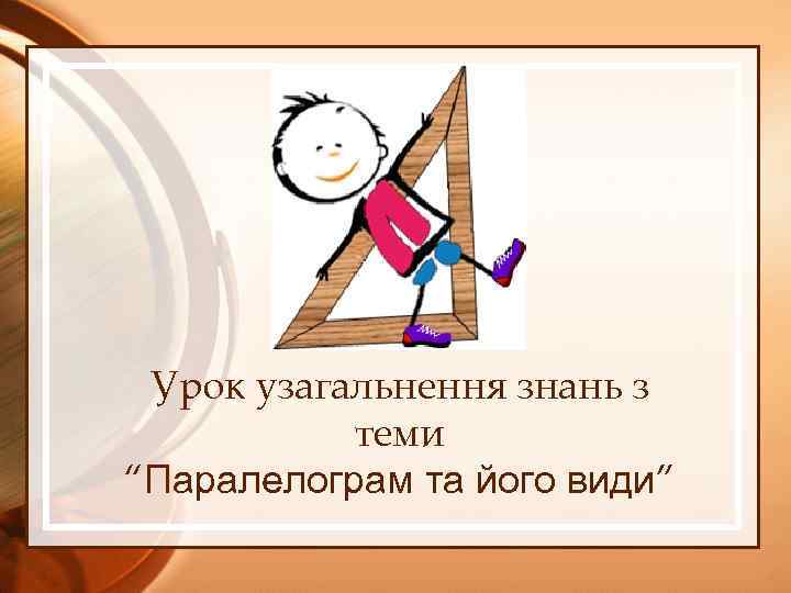 Урок узагальнення знань з теми “Паралелограм та його види” 