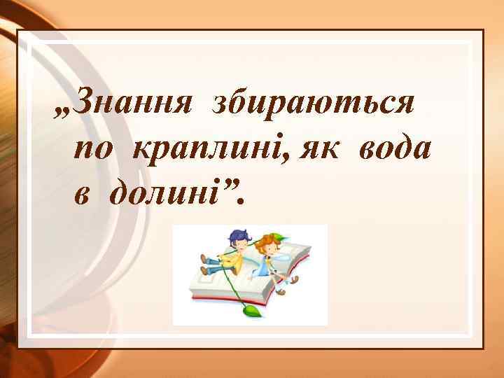 „Знання збираються по краплині, як вода в долині”. 