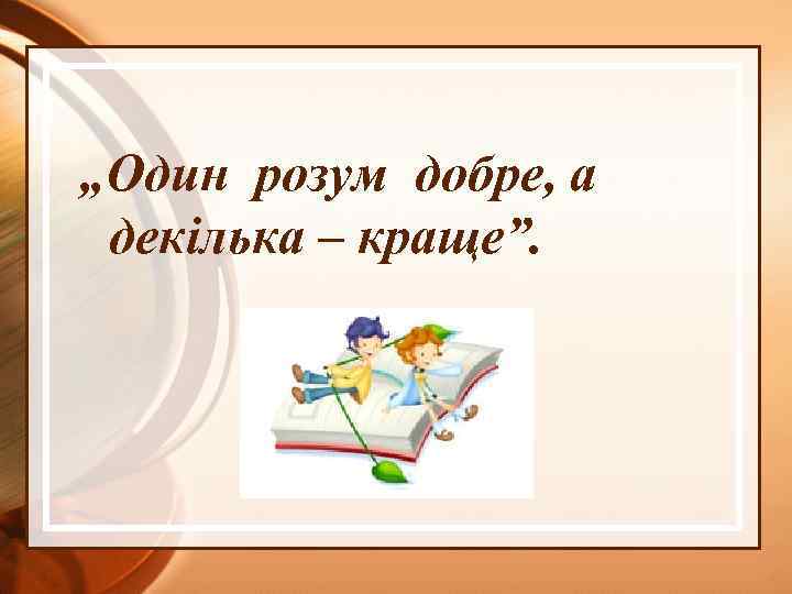 „Один розум добре, а декілька – краще”. 