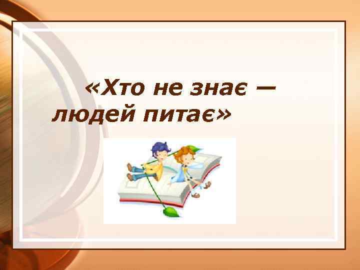  «Хто не знає — людей питає» 