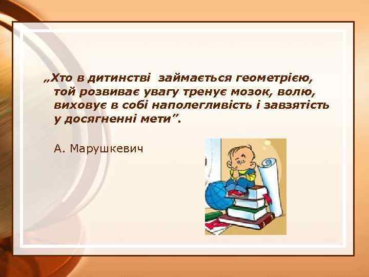 „Хто в дитинстві займається геометрією, той розвиває увагу тренує мозок, волю, виховує в собі