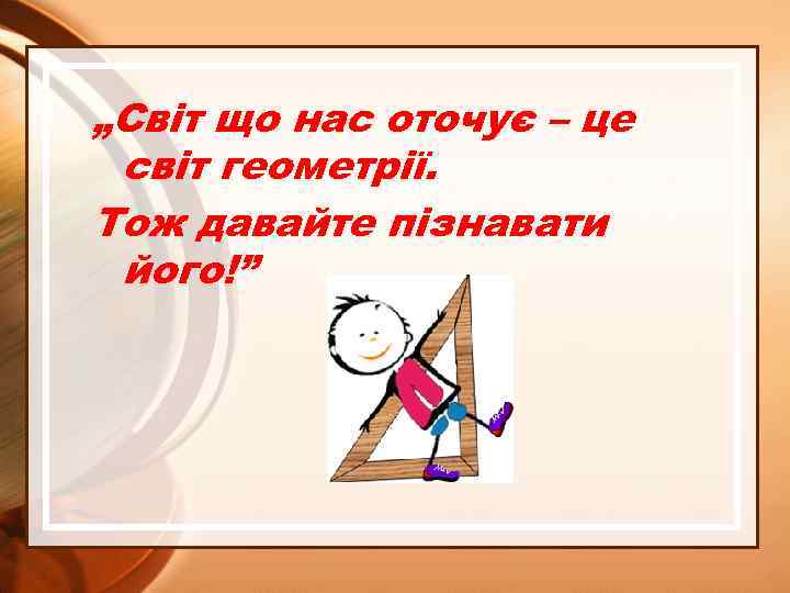„Світ що нас оточує – це світ геометрії. Тож давайте пізнавати його!” 