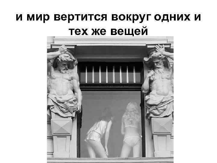 и мир вертится вокруг одних и тех же вещей 