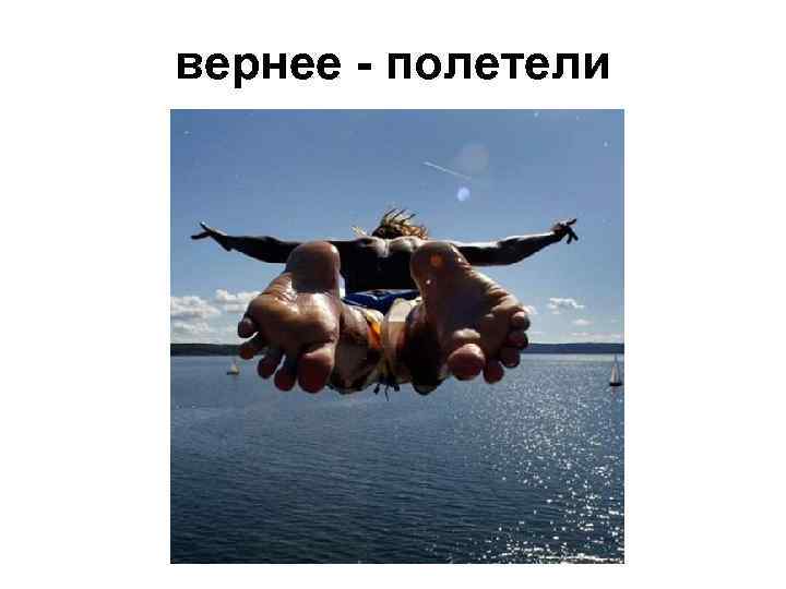 вернее - полетели 