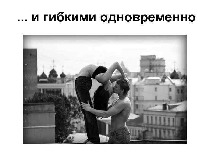 . . . и гибкими одновременно 