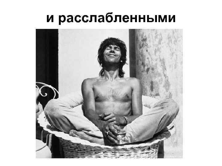 и расслабленными 