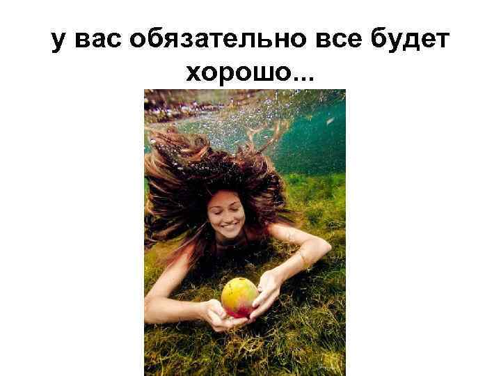 у вас обязательно все будет хорошо. . . 