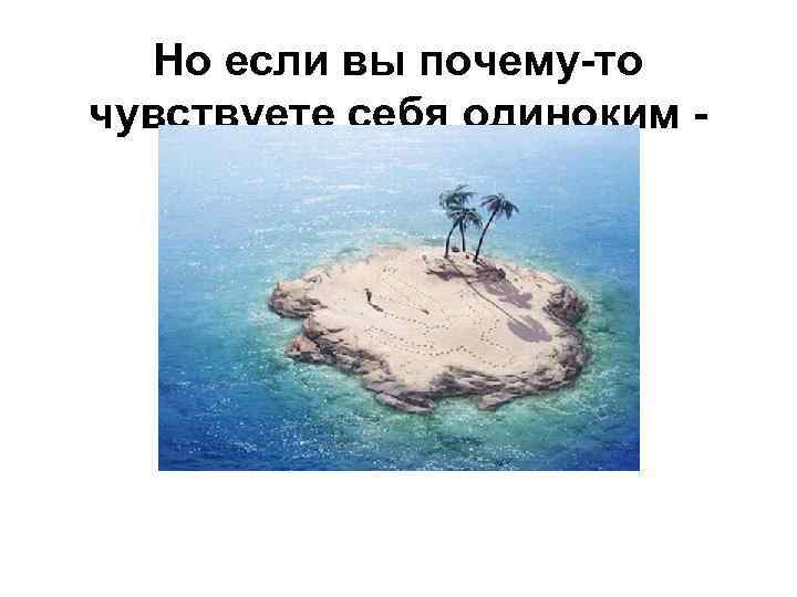 Но если вы почему-то чувствуете себя одиноким - 