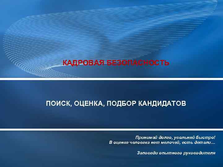 КАДРОВАЯ БЕЗОПАСНОСТЬ ПОИСК, ОЦЕНКА, ПОДБОР КАНДИДАТОВ Принимай долго, увольняй быстро! В оценке человека нет