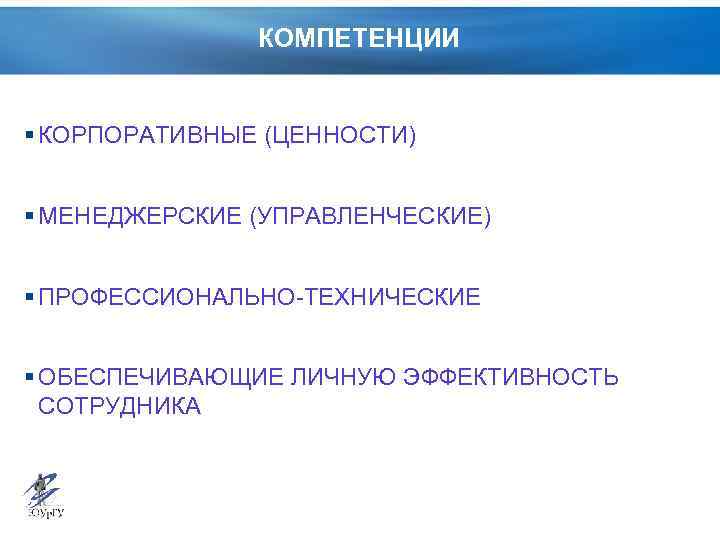 КОМПЕТЕНЦИИ § КОРПОРАТИВНЫЕ (ЦЕННОСТИ) § МЕНЕДЖЕРСКИЕ (УПРАВЛЕНЧЕСКИЕ) § ПРОФЕССИОНАЛЬНО-ТЕХНИЧЕСКИЕ § ОБЕСПЕЧИВАЮЩИЕ ЛИЧНУЮ ЭФФЕКТИВНОСТЬ СОТРУДНИКА