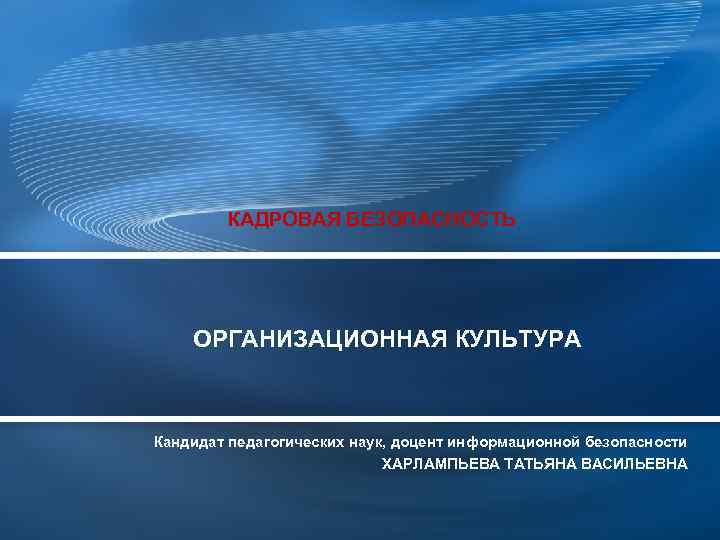 КАДРОВАЯ БЕЗОПАСНОСТЬ ОРГАНИЗАЦИОННАЯ КУЛЬТУРА Кандидат педагогических наук, доцент информационной безопасности ХАРЛАМПЬЕВА ТАТЬЯНА ВАСИЛЬЕВНА 