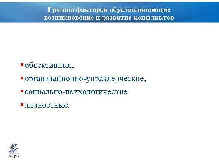 Группы факторов обуславливающих возникновение и развитие конфликтов § объективные, § организационно-управленческие, § социально-психологические §