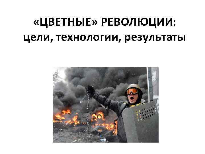  «ЦВЕТНЫЕ» РЕВОЛЮЦИИ: цели, технологии, результаты 