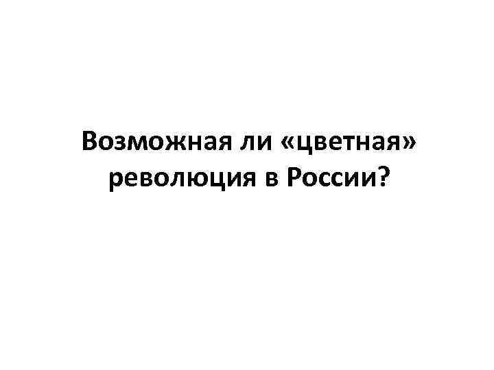 Возможная ли «цветная» революция в России? 