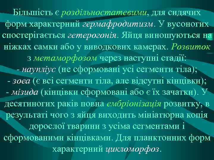 Більшість є роздільностатевими, для сидячих форм характерний гермафродитизм. У вусоногих спостерігається гетерогонія. Яйця виношуються