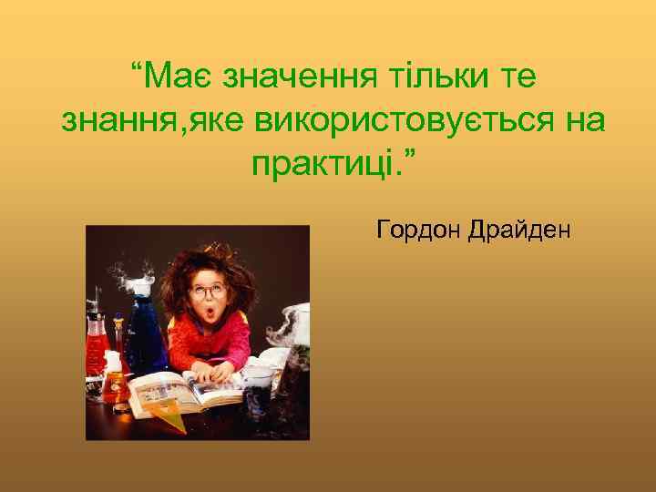 “Має значення тільки те знання, яке використовується на практиці. ” Гордон Драйден 