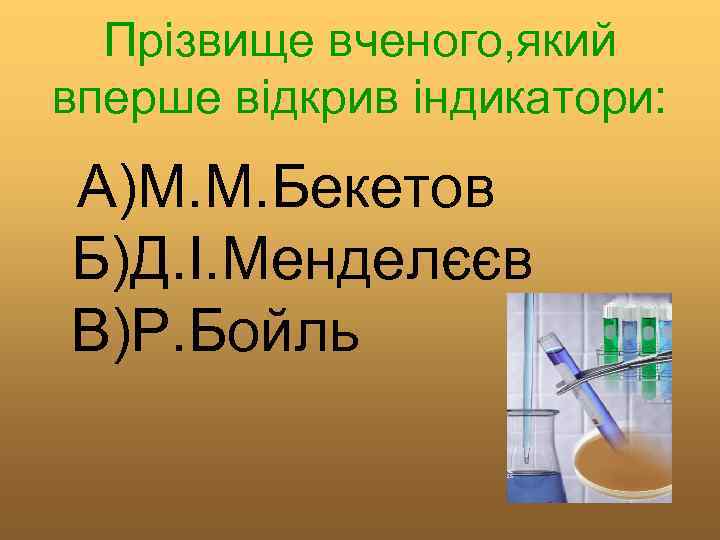 Прізвище вченого, який вперше відкрив індикатори: А)М. М. Бекетов Б)Д. І. Менделєєв В)Р. Бойль
