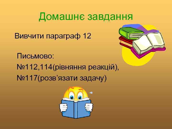 Домашнє завдання Вивчити параграф 12 Письмово: № 112, 114(рівняння реакцій), № 117(розв’язати задачу) 