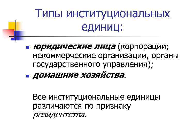 Типы институциональных единиц: n n юридические лица (корпорации; некоммерческие организации, органы государственного управления); домашние