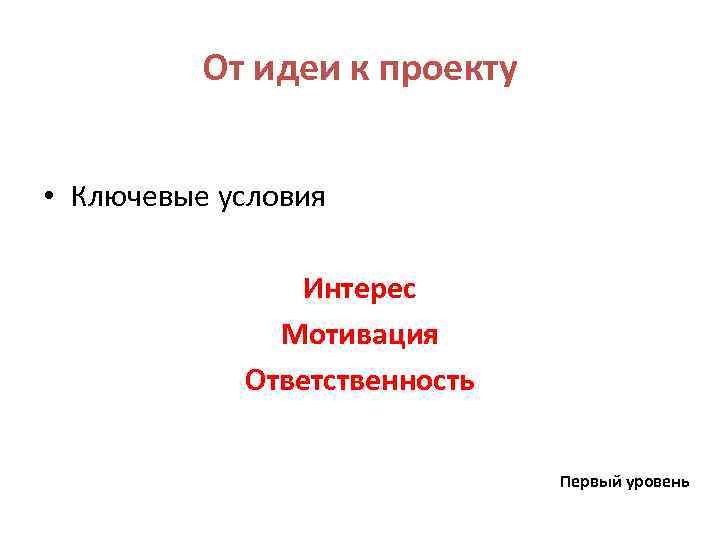 От идеи к проекту • Ключевые условия Интерес Мотивация Ответственность Первый уровень 