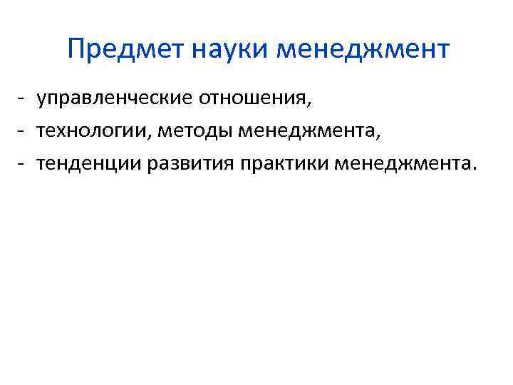 Предмет науки менеджмент - управленческие отношения, - технологии, методы менеджмента, - тенденции развития практики