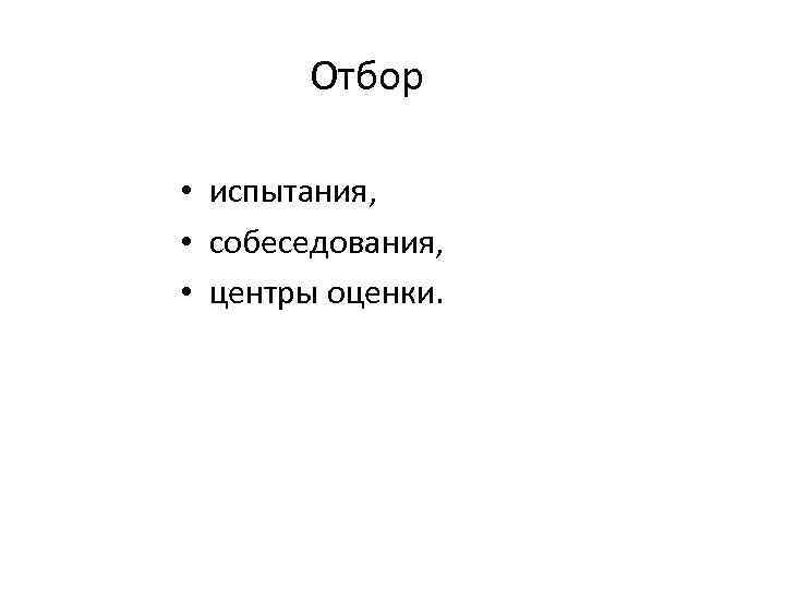 Отбор • испытания, • собеседования, • центры оценки. 