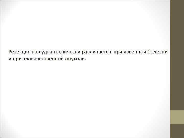  Резекция желудка технически различается при язвенной болезни и при злокачественной опухоли. 