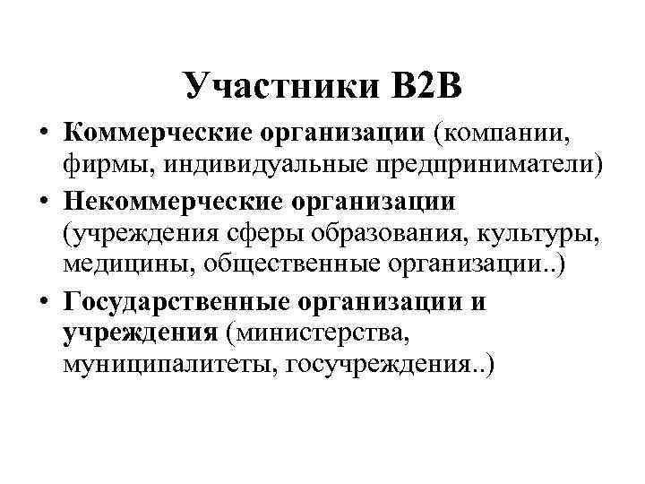 Участники В 2 В • Коммерческие организации (компании, фирмы, индивидуальные предприниматели) • Некоммерческие организации