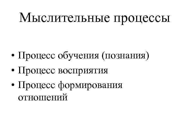 Мыслительные процессы • Процесс обучения (познания) • Процесс восприятия • Процесс формирования отношений 