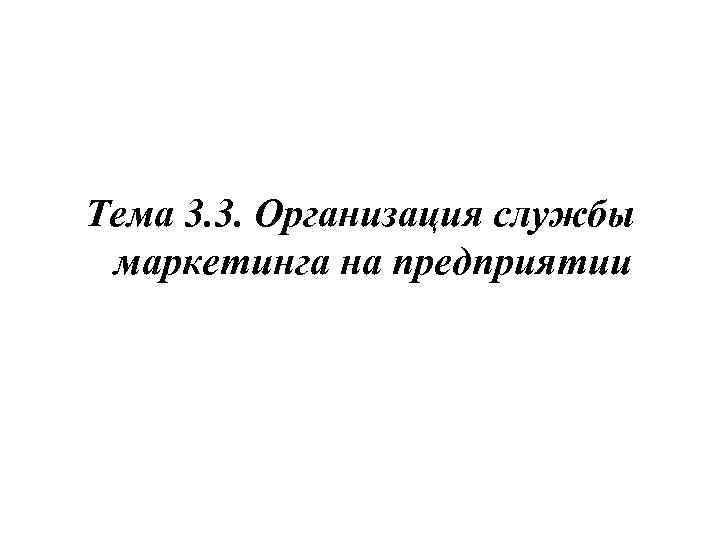 Тема 3. 3. Организация службы маркетинга на предприятии 