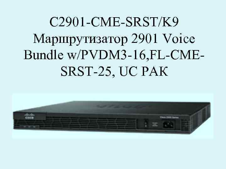 C 2901 -CME-SRST/K 9 Маршрутизатор 2901 Voice Bundle w/PVDM 3 -16, FL-CMESRST-25, UC РАК