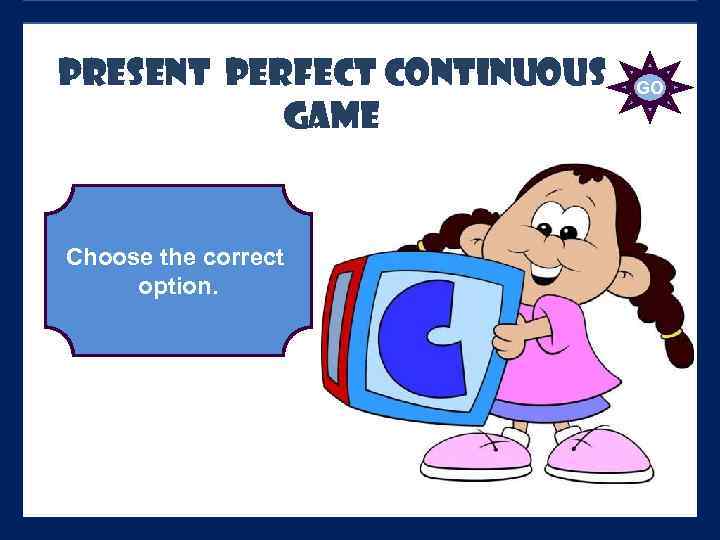 PRESENT PERFECT Continuous GAME Choose the correct option. GO 