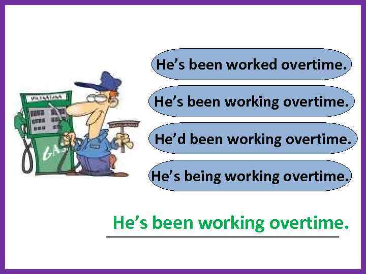 He’s been worked overtime. He’s been working overtime. He’d been working overtime. He’s being