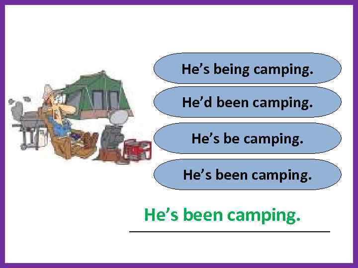 He’s being camping. He’d been camping. He’s been camping. _______________________ 