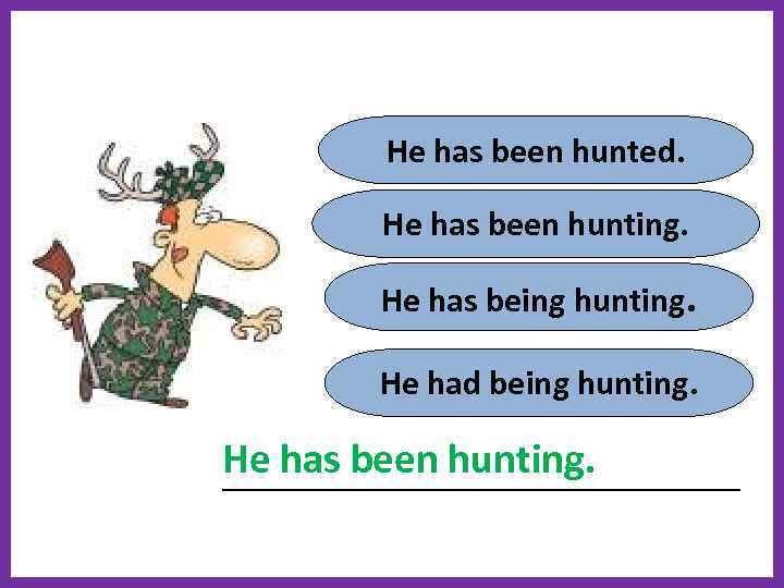He has been hunted. He has been hunting. He has being hunting. He had