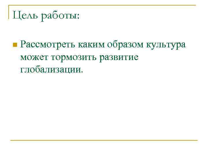 Цель работы: n Рассмотреть каким образом культура может тормозить развитие глобализации. 