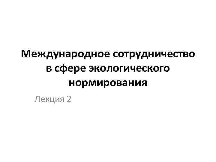 Международное сотрудничество в сфере экологического нормирования Лекция 2 