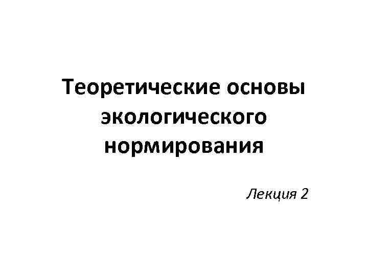 Теоретические основы экологического нормирования Лекция 2 