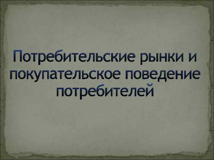 Потребительские рынки и покупательское поведение потребителей 