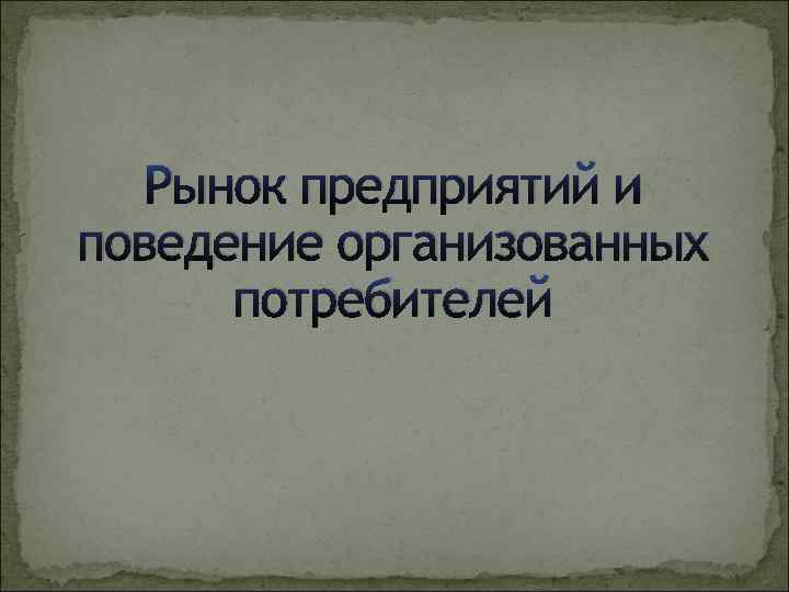 Рынок предприятий и поведение организованных потребителей 